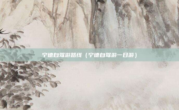 宁德自驾游路线(宁德自驾游一日游)