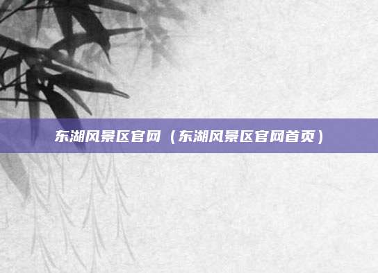 东湖风景区官网（东湖风景区官网首页）