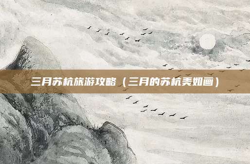 三月苏杭旅游攻略（三月的苏杭美如画）