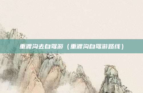 重渡沟去自驾游(重渡沟自驾游路线)