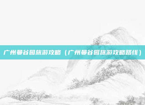 广州曼谷园旅游攻略(广州曼谷园旅游攻略路线)