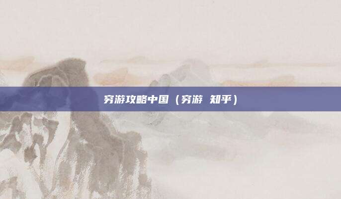 穷游攻略中国(穷游 知乎)