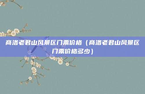 商洛老君山风景区门票价格(商洛老君山风景区门票价格多少)