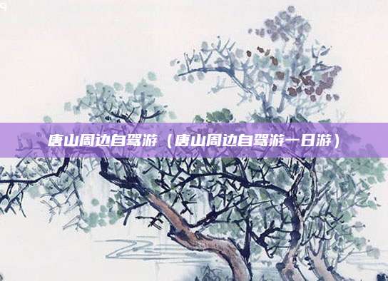 唐山周边自驾游(唐山周边自驾游一日游)