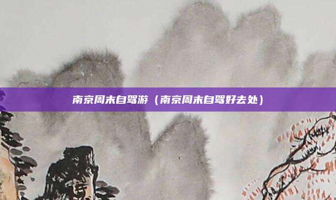 南京周末自驾游(南京周末自驾好去处)
