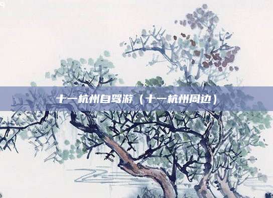 十一杭州自驾游(十一杭州周边)