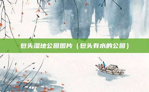 包头湿地公园图片（包头有水的公园）