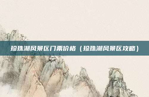 珍珠湖风景区门票价格(珍珠湖风景区攻略)