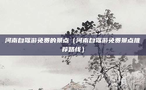 河南自驾游免费的景点（河南自驾游免费景点推荐路线）