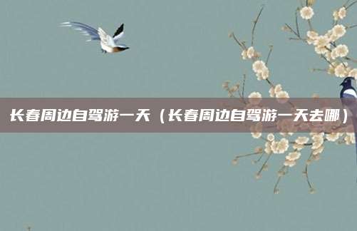 长春周边自驾游一天（长春周边自驾游一天去哪）