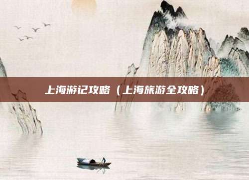 上海游记攻略（上海旅游全攻略）