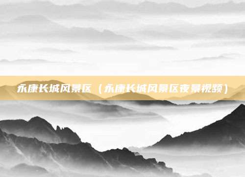 永康长城风景区(永康长城风景区夜景视频)
