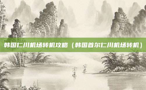 韩国仁川机场转机攻略（韩国首尔仁川机场转机）