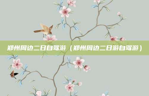 郑州周边二日自驾游(郑州周边二日游自驾游)