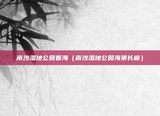 南沙湿地公园看海(南沙湿地公园海景长廊)