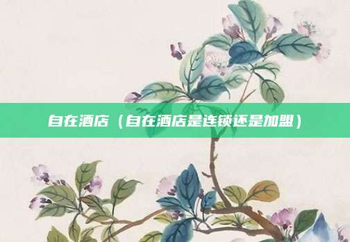 自在酒店(自在酒店是连锁还是加盟)