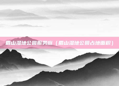 眉山湿地公园服务庭(眉山湿地公园占地面积)