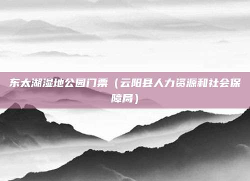 东太湖湿地公园门票(云阳县人力资源和社会保障局)