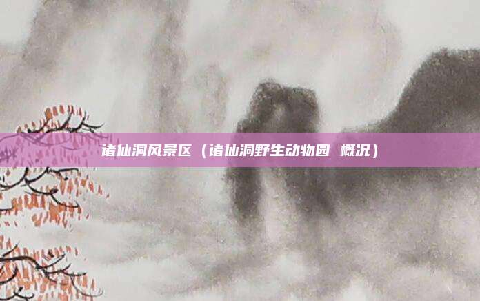 诸仙洞风景区（诸仙洞野生动物园 概况）