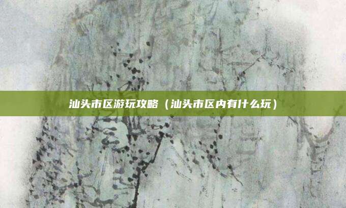 汕头市区游玩攻略(汕头市区内有什么玩)