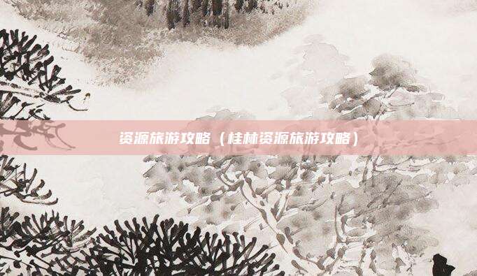 资源旅游攻略（桂林资源旅游攻略）