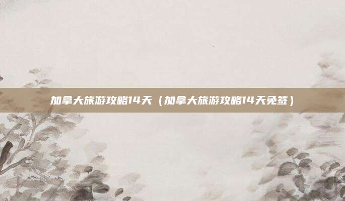 加拿大旅游攻略14天(加拿大旅游攻略14天免签)