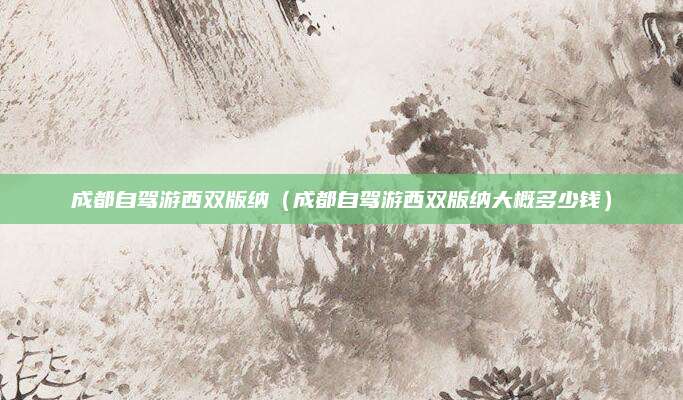 成都自驾游西双版纳（成都自驾游西双版纳大概多少钱）