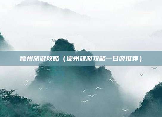 德州旅游攻略（德州旅游攻略一日游推荐）