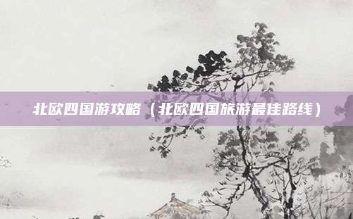 北欧四国游攻略(北欧四国旅游最佳路线)