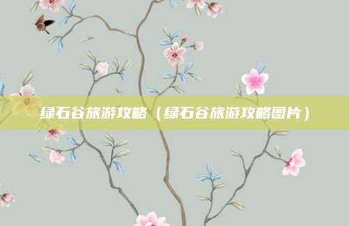 绿石谷旅游攻略(绿石谷旅游攻略图片)
