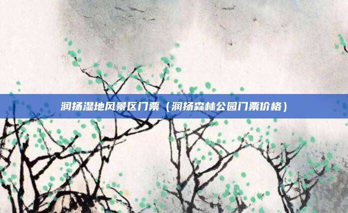 润扬湿地风景区门票(润扬森林公园门票价格)