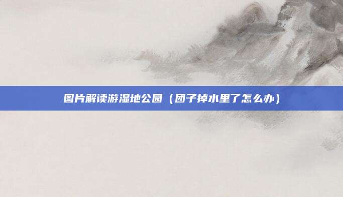 图片解读游湿地公园(团子掉水里了怎么办)