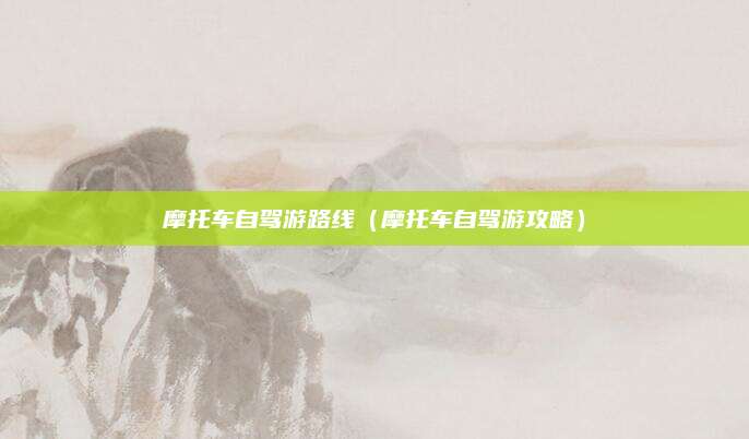 摩托车自驾游路线（摩托车自驾游攻略）