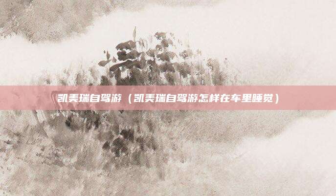 凯美瑞自驾游(凯美瑞自驾游怎样在车里睡觉)