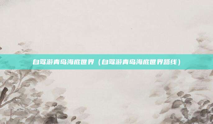 自驾游青岛海底世界（自驾游青岛海底世界路线）