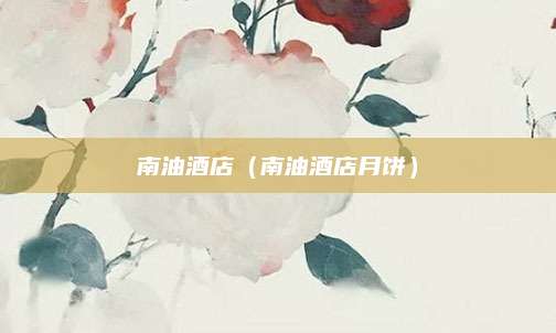 南油酒店(南油酒店月饼)