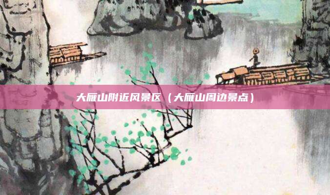 大雁山附近风景区（大雁山周边景点）