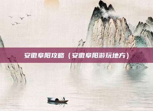 安徽阜阳攻略(安徽阜阳游玩地方)
