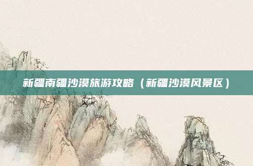 新疆南疆沙漠旅游攻略(新疆沙漠风景区)