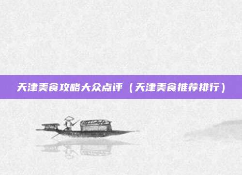 天津美食攻略大众点评(天津美食推荐排行)