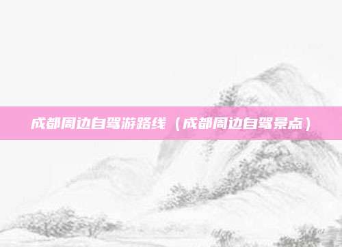 成都周边自驾游路线（成都周边自驾景点）