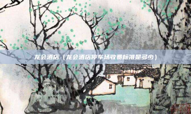 龙会酒店(龙会酒店停车场收费标准是多少)