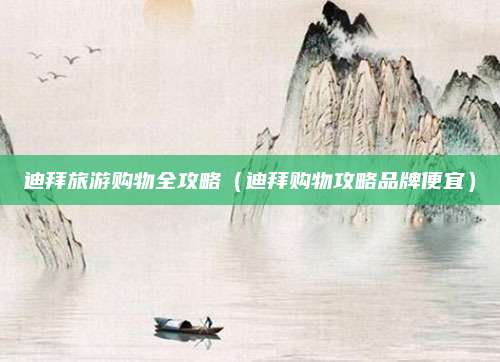 迪拜旅游购物全攻略(迪拜购物攻略品牌便宜)