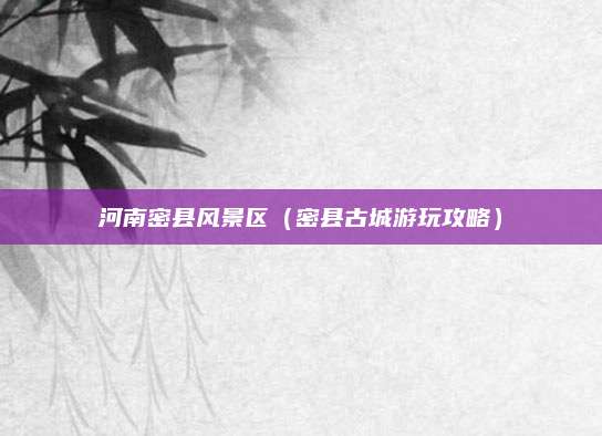 河南密县风景区(密县古城游玩攻略)