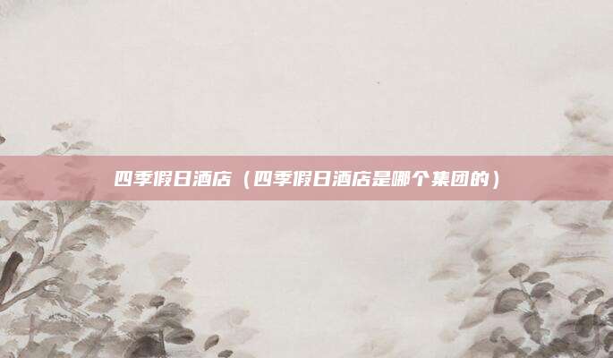 四季假日酒店（四季假日酒店是哪个集团的）