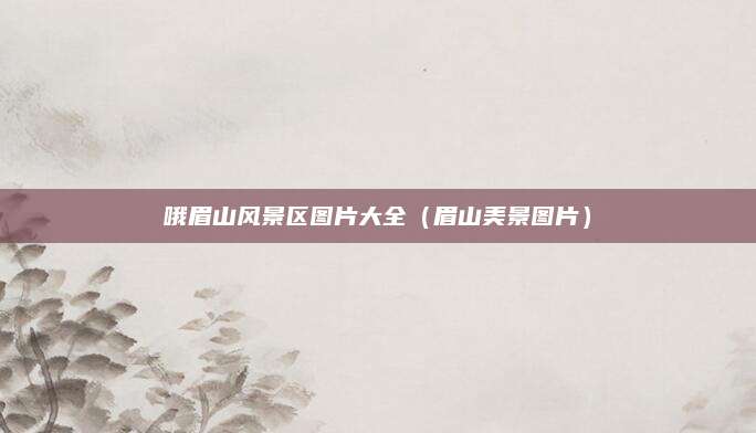 哦眉山风景区图片大全(眉山美景图片)