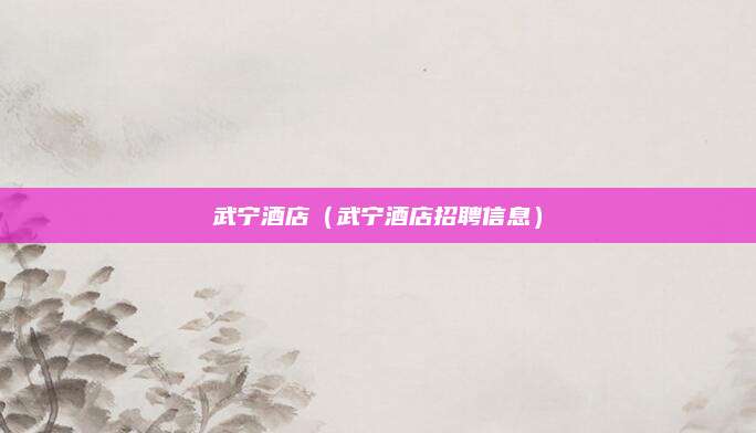 武宁酒店(武宁酒店招聘信息)
