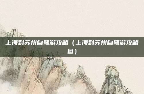 上海到苏州自驾游攻略(上海到苏州自驾游攻略图)