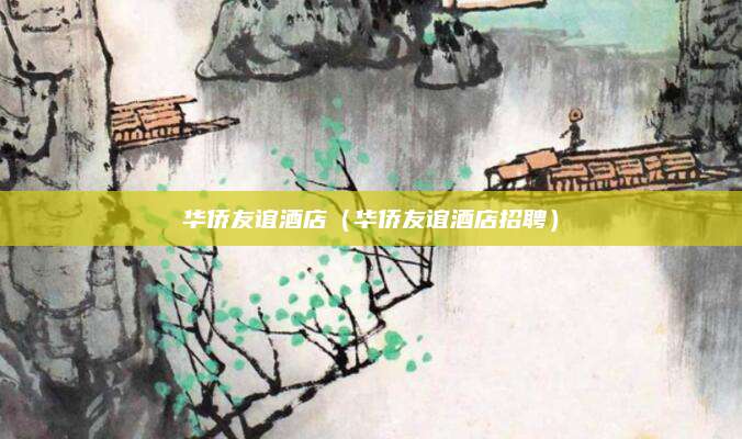 华侨友谊酒店(华侨友谊酒店招聘)