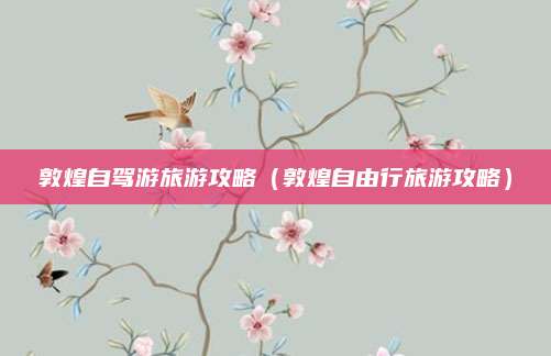 敦煌自驾游旅游攻略(敦煌自由行旅游攻略)
